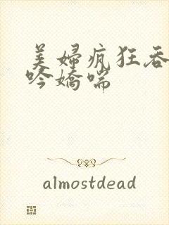 美妇疯狂吞吐呻吟娇喘