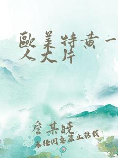 欧美特黄一级真人大片