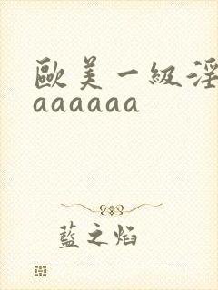 欧美一级淫片aaaaaaa