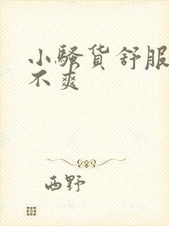 小骚货舒服吗爽不爽