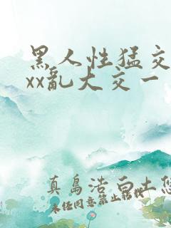 黑人性猛交xxxx乱大交一