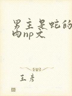 男主是蛇的h啪肉np文