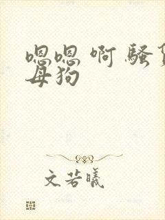 嗯嗯 啊 骚货母狗
