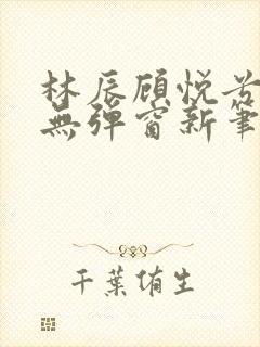 林辰顾悦兮正版无弹窗新笔趣阁