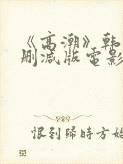 《高潮》韩国未删减版电影