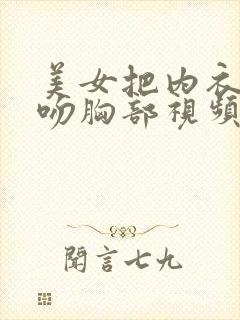 美女把内衣脱了吻胸部视频网站