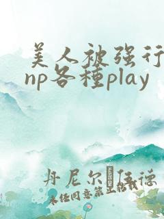 美人被强行糟蹋np各种play
