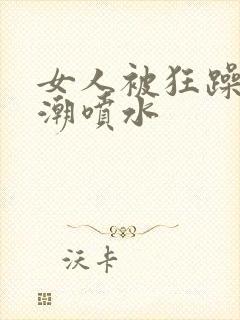 女人被狂躁到高潮喷水