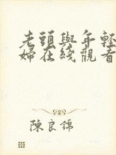 老头与年轻的少妇在线观看