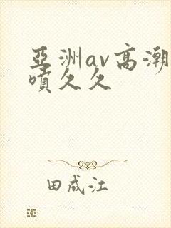 亚洲av高潮潮喷久久