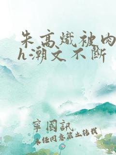 朱高炽被肉干高h潮文不断