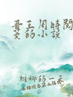 晋王周时阅陆昭菱的小说