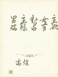 男主对女主偏执病态占有欲强的小说