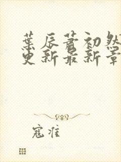 叶辰萧初然刚刚更新最新章节列表