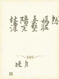 林阳秦嫣然秦墨浓完整版