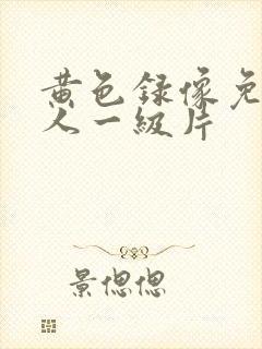 黄色录像免费女人一级片