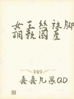 女王丝袜脚深喉调教国产