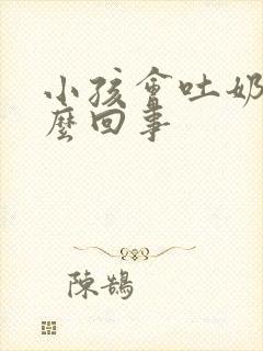 小孩会吐奶是怎么回事