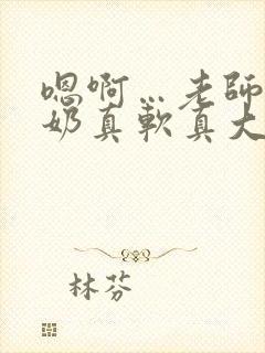 嗯啊…老师你的奶真软真大视频