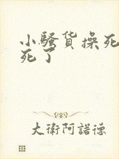 小骚货操死你爽死了