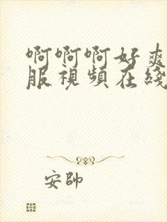 啊啊啊好爽好舒服视频在线观看