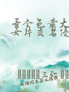 看全色黄大色黄女片爽名优