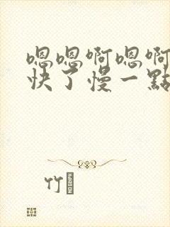 嗯嗯啊嗯啊嗯太快了慢一点