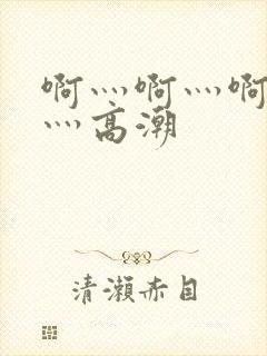 啊灬啊灬啊灬啊灬高潮
