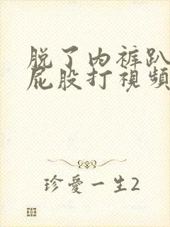 脱了内裤趴着光屁股打视频