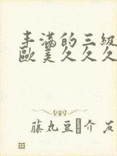 丰满的三级少妇欧美久久久