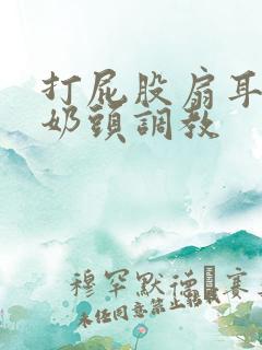 打屁股扇耳光揪奶头调教