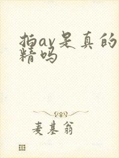 拍av是真的吞精吗