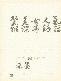 赞美女人气质高雅漂亮的话