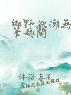 乡野欲潮无弹窗笔趣阁