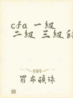 cfa 一级 二级 三级的差别
