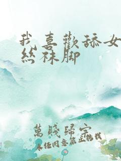 我喜欢舔女友的丝袜脚