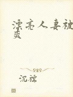 漂亮人妻被粗大爽