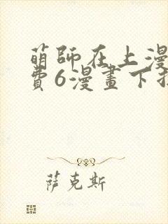 萌师在上漫画免费6漫画下拉式