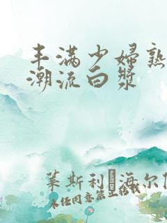 丰满少妇熟女高潮流白浆