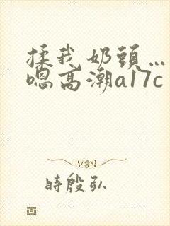 揉我奶头…啊…嗯高潮a17c