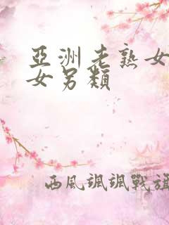 亚洲老熟女老熟女另类