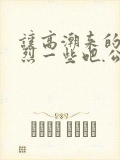 让高潮来的更猛烈一些吧.公爹太厉害了.小说