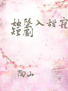 她坠入甜宠之爱短剧