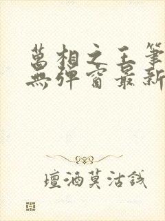 万相之王笔趣阁无弹窗最新章节内容