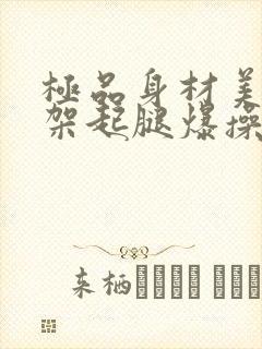 极品身材美女被架起腿爆操到喷水