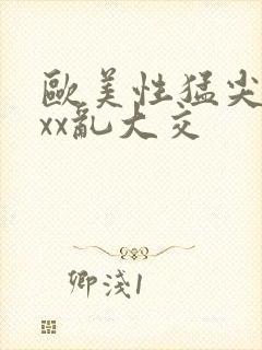 欧美性猛尖xxxx乱大交