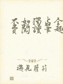 不如独占全文免费阅读笔趣阁