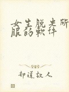 女生脱光所有衣服的软件