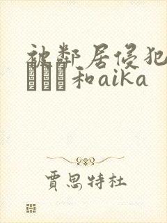 被邻居侵犯深田えいみ和aika