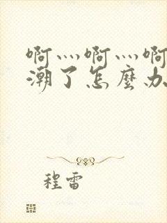 啊灬啊灬啊灬高潮了怎么办